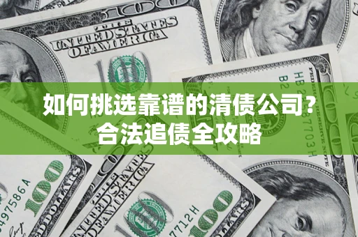 武汉如何挑选靠谱的清债公司?合法追债全攻略 武汉如何挑选靠谱的清债公司?合法追债全攻略
