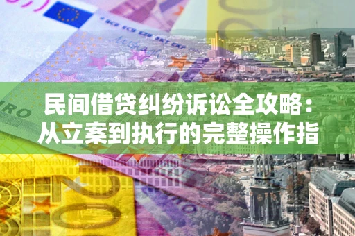 武汉民间借贷纠纷诉讼全攻略：从立案到执行的完整操作指南