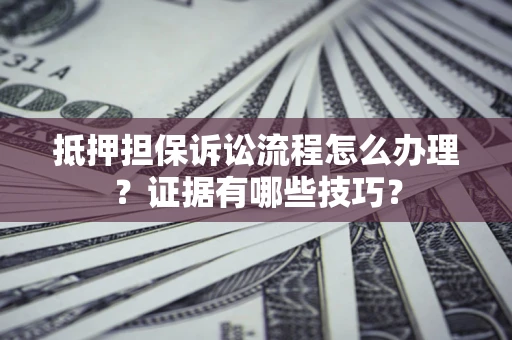 武汉抵押担保诉讼流程怎么办理？证据有哪些技巧？
