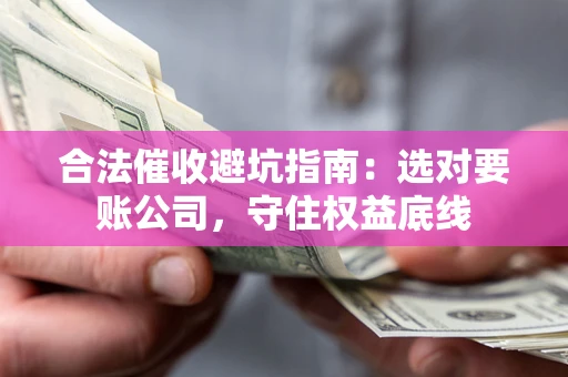 武汉合法催收避坑指南：选对要账公司，守住权益底线