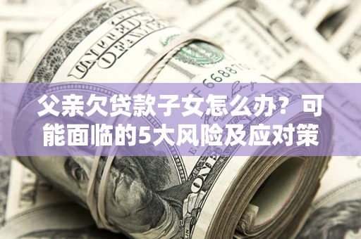 武汉父亲欠贷款子女怎么办？可能面临的5大风险及应对策略