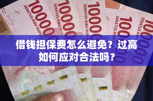 武汉借钱担保费怎么避免？过高如何应对合法吗？