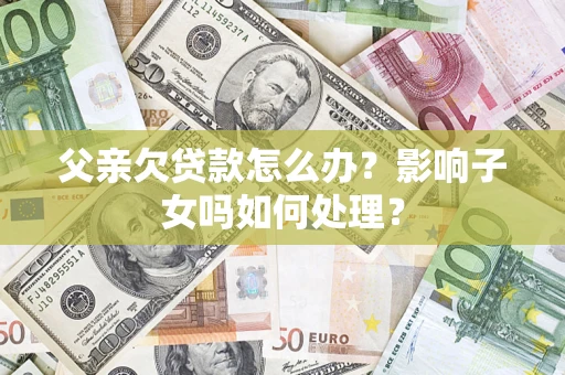 武汉父亲欠贷款怎么办？影响子女吗如何处理？