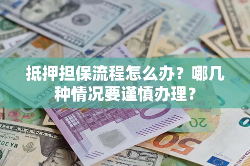 武汉抵押担保流程怎么办？哪几种情况要谨慎办理？
