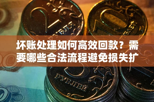 武汉坏账处理如何高效回款？需要哪些合法流程避免损失扩大？