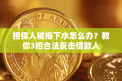 武汉担保人被拖下水怎么办？教你3招合法反击借款人