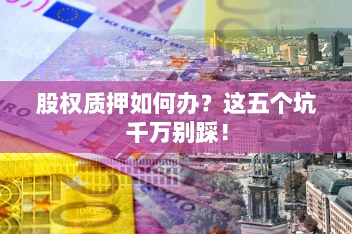 武汉股权质押如何办？这五个坑千万别踩！