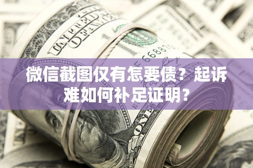 武汉微信截图仅有怎要债？起诉难如何补足证明？