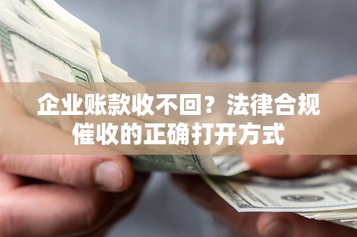 武汉企业账款收不回？法律合规催收的正确打开方式