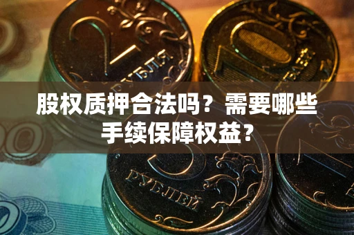 武汉股权质押合法吗？需要哪些手续保障权益？