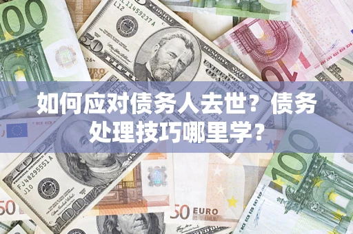 武汉如何应对债务人去世？债务处理技巧哪里学？
