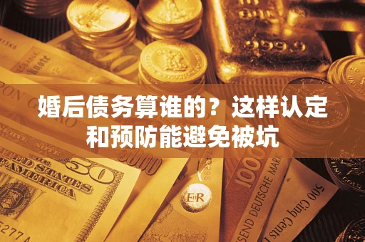 武汉婚后债务算谁的？这样认定和预防能避免被坑