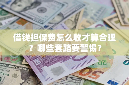 武汉借钱担保费怎么收才算合理？哪些套路要警惕？