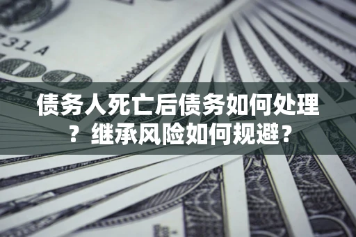 武汉债务人死亡后债务如何处理？继承风险如何规避？