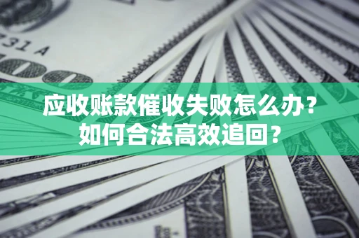 武汉应收账款催收失败怎么办？如何合法高效追回？