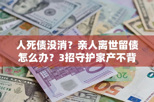 武汉人死债没消？亲人离世留债怎么办？3招守护家产不背锅