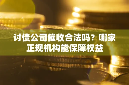 武汉讨债公司催收合法吗？哪家正规机构能保障权益