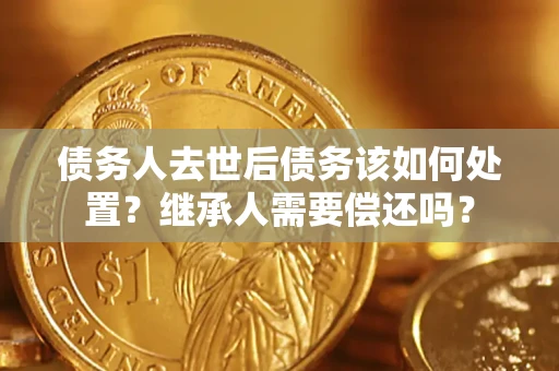 武汉债务人去世后债务该如何处置？继承人需要偿还吗？