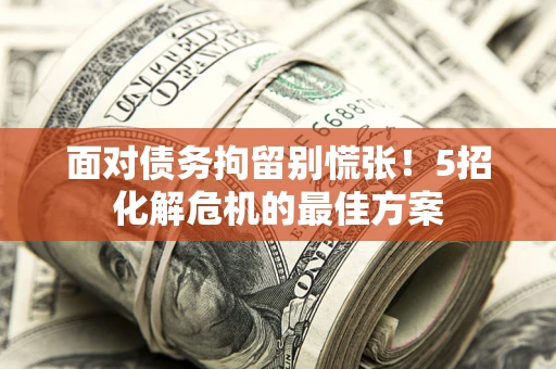 武汉面对债务拘留别慌张！5招化解危机的最佳方案