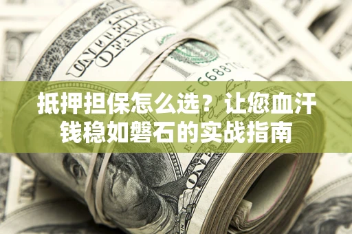 武汉抵押担保怎么选？让您血汗钱稳如磐石的实战指南