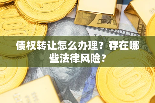 武汉债权转让怎么办理？存在哪些法律风险？