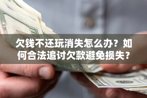 武汉欠钱不还玩消失怎么办?如何合法追讨欠款避免损失? 武汉欠钱不还玩消失怎么办?如何合法追讨欠款避免损失?