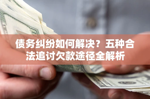武汉债务纠纷如何解决？五种合法追讨欠款途径全解析