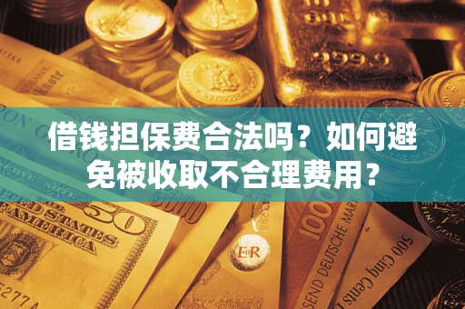 武汉借钱担保费合法吗？如何避免被收取不合理费用？