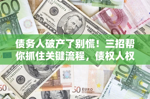 武汉债务人破产了别慌！三招帮你抓住关键流程，债权人权益不再缩水