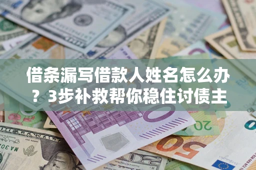 武汉借条漏写借款人姓名怎么办？3步补救帮你稳住讨债主动权