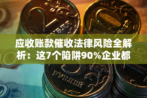 武汉应收账款催收法律风险全解析：这7个陷阱90%企业都踩过（含合规应对指南）