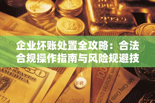 武汉企业坏账处置全攻略：合法合规操作指南与风险规避技巧解析