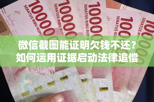武汉微信截图能证明欠钱不还？如何运用证据启动法律追偿程序？