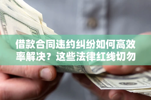 武汉借款合同违约纠纷如何高效率解决？这些法律红线切勿触碰