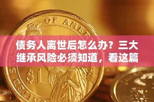 武汉债务人离世后怎么办？三大继承风险必须知道，看这篇就够了