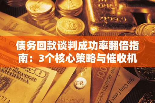 武汉债务回款谈判成功率翻倍指南：3个核心策略与催收机构避坑法则