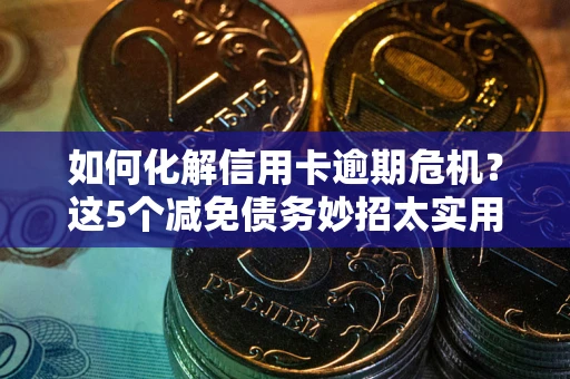 武汉如何化解信用卡逾期危机？这5个减免债务妙招太实用