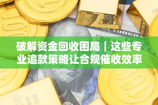 武汉破解资金回收困局｜这些专业追款策略让合规催收效率翻倍