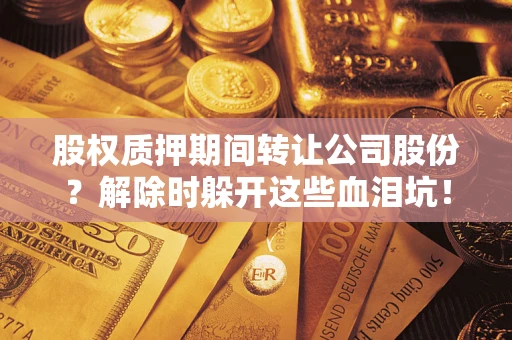 武汉股权质押期间转让公司股份？解除时躲开这些血泪坑！