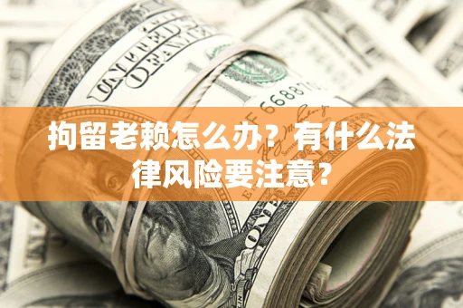 武汉拘留老赖怎么办？有什么法律风险要注意？