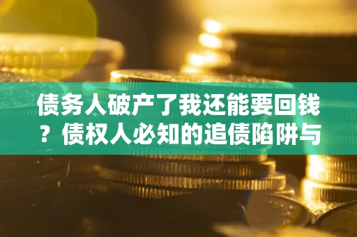 武汉债务人破产了我还能要回钱？债权人必知的追债陷阱与破局之道