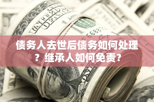 武汉债务人去世后债务如何处理？继承人如何免责？