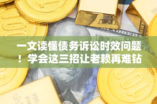 武汉一文读懂债务诉讼时效问题！学会这三招让老赖再难钻空子
