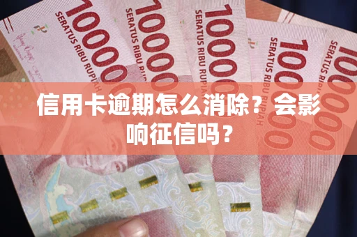 武汉信用卡逾期怎么消除？会影响征信吗？