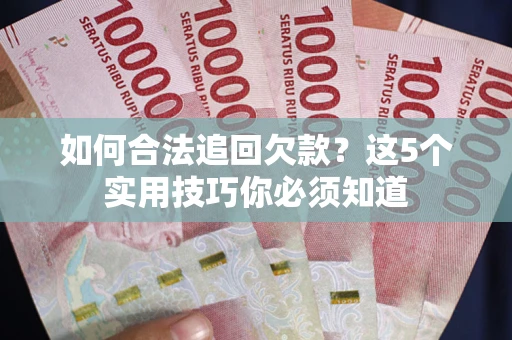 武汉如何合法追回欠款？这5个实用技巧你必须知道
