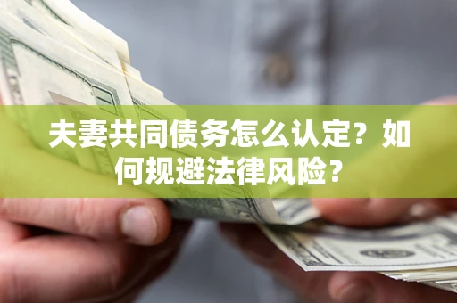 武汉夫妻共同债务怎么认定？如何规避法律风险？