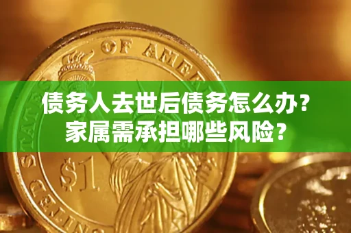 武汉债务人去世后债务怎么办？家属需承担哪些风险？