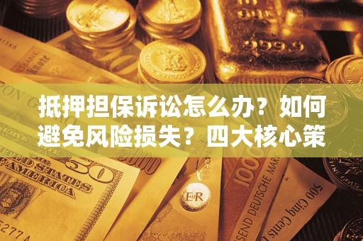 武汉抵押担保诉讼怎么办？如何避免风险损失？四大核心策略全解读