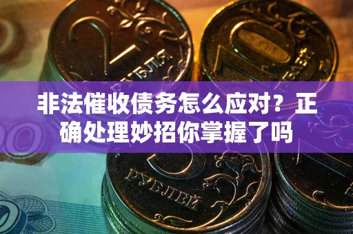 武汉非法催收债务怎么应对？正确处理妙招你掌握了吗