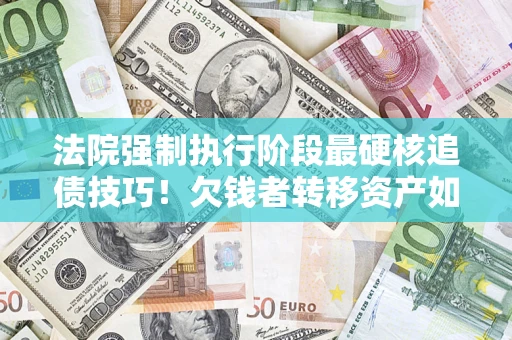 武汉法院强制执行阶段最硬核追债技巧！欠钱者转移资产如何破解？